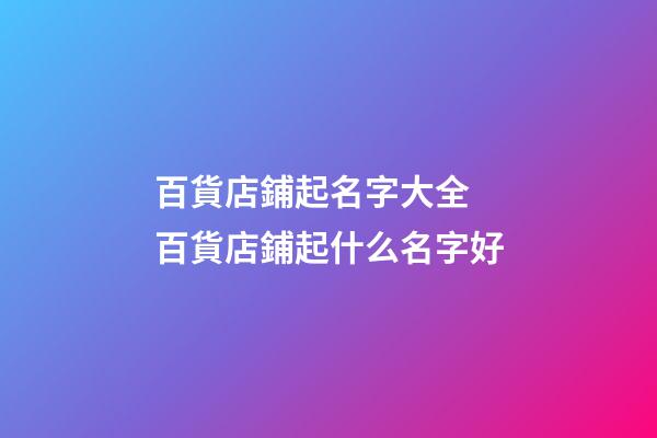 百貨店鋪起名字大全 百貨店鋪起什么名字好-第1張-店鋪起名-玄機(jī)派